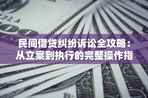 北京民间借贷纠纷诉讼全攻略：从立案到执行的完整操作指南