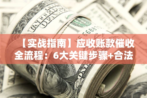 北京【实战指南】应收账款催收全流程：6大关键步骤+合法回款技巧