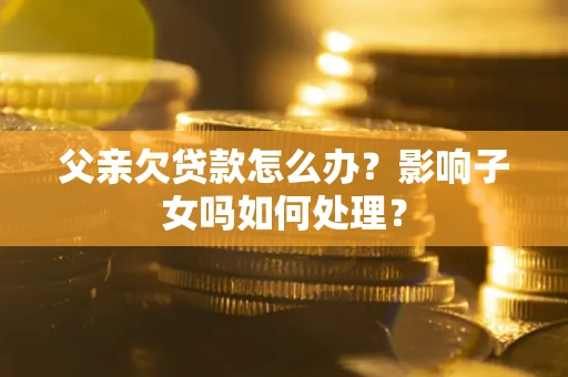 北京父亲欠贷款怎么办？影响子女吗如何处理？