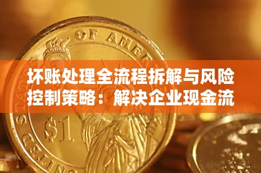 北京坏账处理全流程拆解与风险控制策略：解决企业现金流顽疾的实战指南