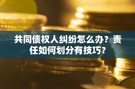 北京共同债权人纠纷怎么办？责任如何划分有技巧？