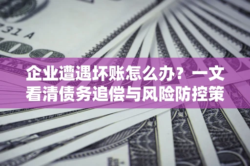 北京企业遭遇坏账怎么办？一文看清债务追偿与风险防控策略