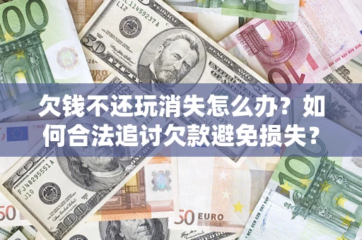 北京欠钱不还玩消失怎么办?如何合法追讨欠款避免损失? 北京欠钱不还玩消失怎么办?如何合法追讨欠款避免损失?