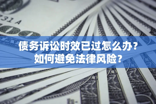 北京债务诉讼时效已过怎么办？如何避免法律风险？