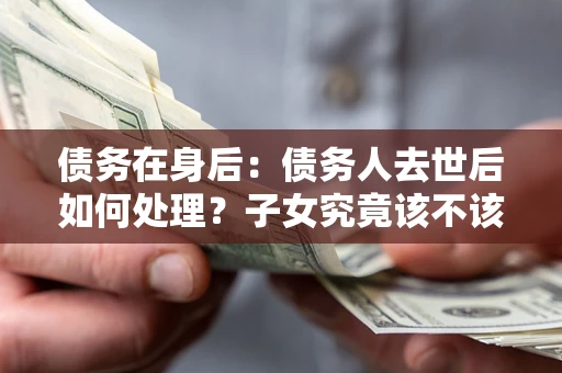 北京债务在身后：债务人去世后如何处理？子女究竟该不该还钱？