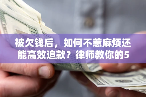 北京被欠钱后，如何不惹麻烦还能高效追款？律师教你的5步合法讨债法