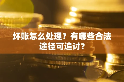 北京坏账怎么处理？有哪些合法途径可追讨？