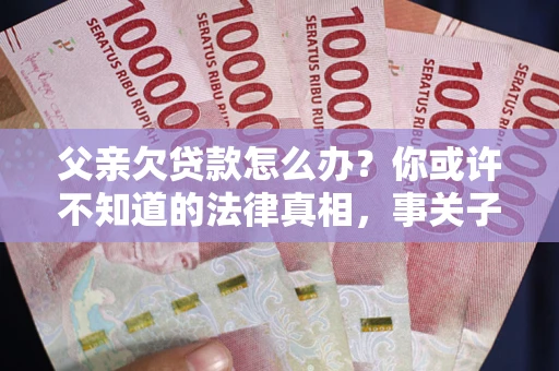 北京父亲欠贷款怎么办？你或许不知道的法律真相，事关子女未来