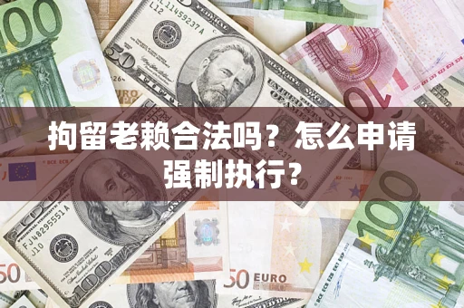 北京拘留老赖合法吗？怎么申请强制执行？