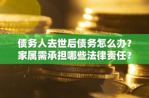 北京债务人去世后债务怎么办？家属需承担哪些法律责任？