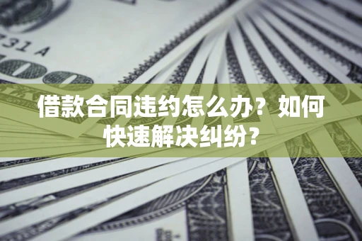 北京借款合同违约怎么办？如何快速解决纠纷？