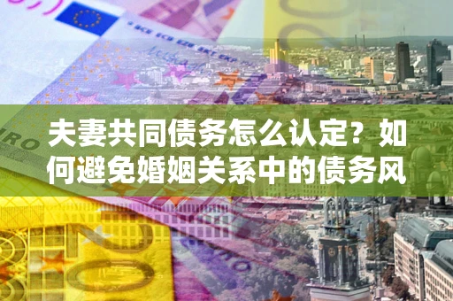 北京夫妻共同债务怎么认定？如何避免婚姻关系中的债务风险？