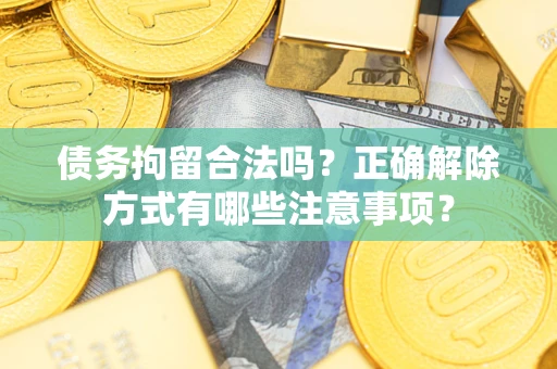 北京债务拘留合法吗？正确解除方式有哪些注意事项？