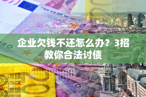 北京企业欠钱不还怎么办？3招教你合法讨债