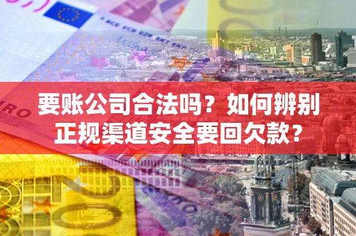 北京要账公司合法吗？如何辨别正规渠道安全要回欠款？