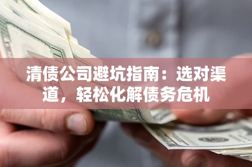 北京清债公司避坑指南：选对渠道，轻松化解债务危机