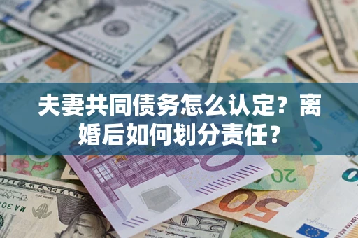 北京夫妻共同债务怎么认定？离婚后如何划分责任？