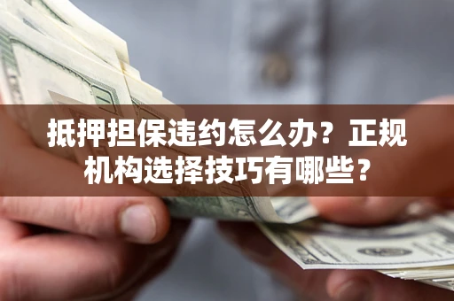 北京抵押担保违约怎么办？正规机构选择技巧有哪些？