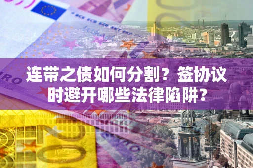 北京连带之债如何分割？签协议时避开哪些法律陷阱？