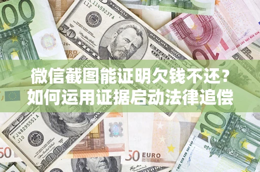 北京微信截图能证明欠钱不还？如何运用证据启动法律追偿程序？