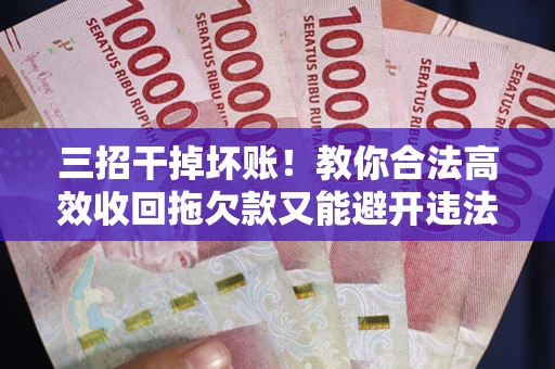 北京三招干掉坏账！教你合法高效收回拖欠款又能避开违法雷区