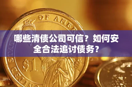 北京哪些清债公司可信？如何安全合法追讨债务？