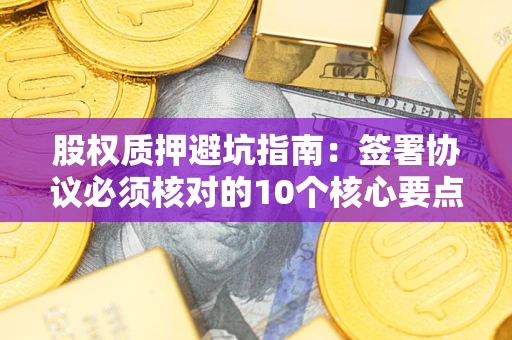 北京股权质押避坑指南:签署协议必须核对的10个核心要点 北京股权质押避坑指南:签署协议必须核对的10个核心要点