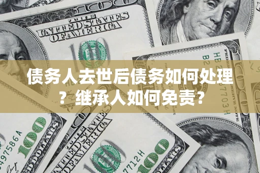 北京债务人去世后债务如何处理？继承人如何免责？