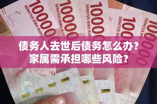 北京债务人去世后债务怎么办？家属需承担哪些风险？