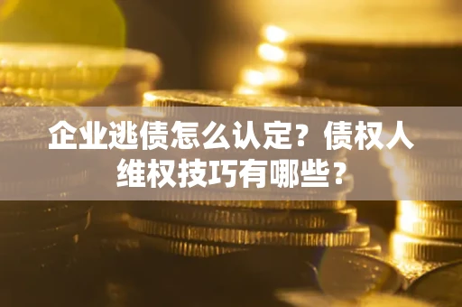 北京企业逃债怎么认定？债权人维权技巧有哪些？