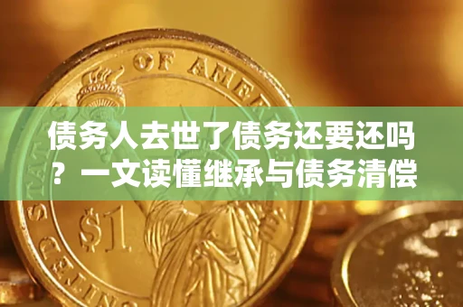 北京债务人去世了债务还要还吗？一文读懂继承与债务清偿