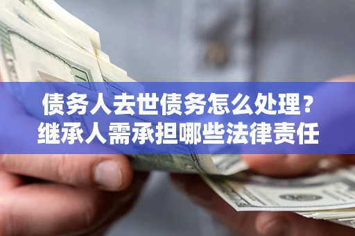 北京债务人去世债务怎么处理？继承人需承担哪些法律责任？