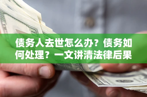 北京债务人去世怎么办？债务如何处理？一文讲清法律后果
