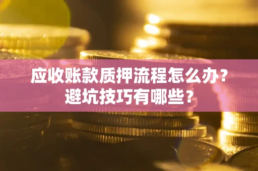 北京应收账款质押流程怎么办？避坑技巧有哪些？