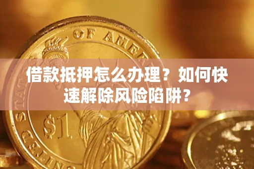 北京借款抵押怎么办理？如何快速解除风险陷阱？