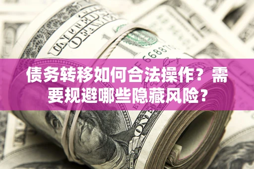 北京债务转移如何合法操作？需要规避哪些隐藏风险？
