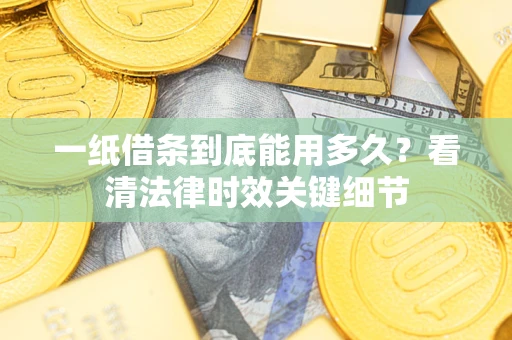 北京一纸借条到底能用多久？看清法律时效关键细节