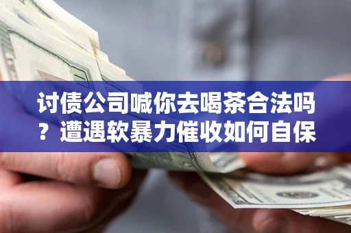 北京讨债公司喊你去喝茶合法吗？遭遇软暴力催收如何自保？