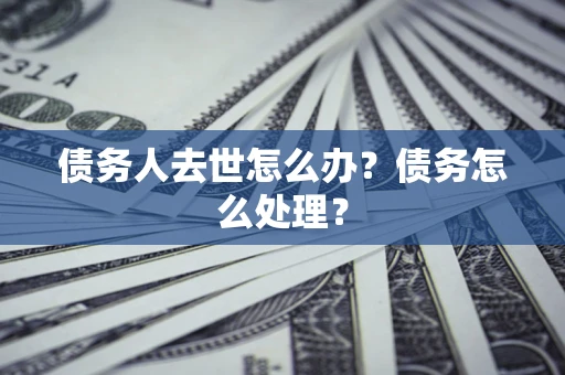 北京债务人去世怎么办？债务怎么处理？