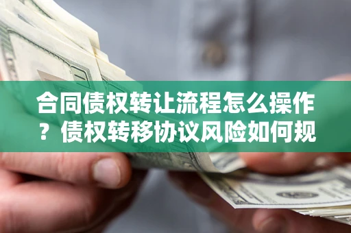 北京合同债权转让流程怎么操作？债权转移协议风险如何规避？