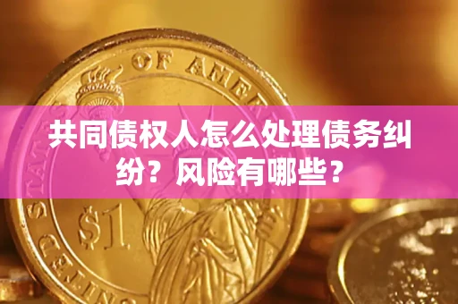 北京共同债权人怎么处理债务纠纷？风险有哪些？