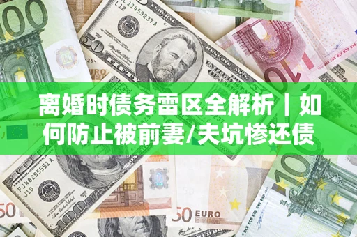 北京离婚时债务雷区全解析｜如何防止被前妻/夫坑惨还债？