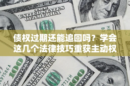 北京债权过期还能追回吗？学会这几个法律技巧重获主动权