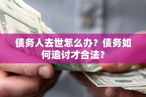 北京债务人去世怎么办？债务如何追讨才合法？
