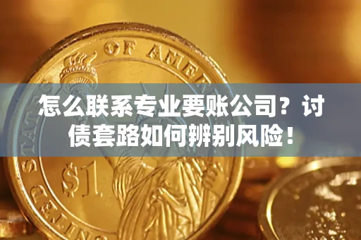 北京怎么联系专业要账公司？讨债套路如何辨别风险！