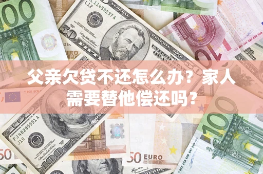 北京父亲欠贷不还怎么办？家人需要替他偿还吗？