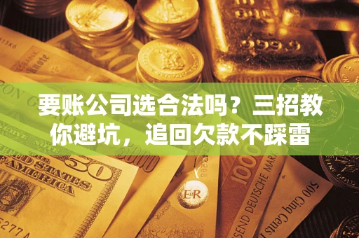 北京要账公司选合法吗？三招教你避坑，追回欠款不踩雷