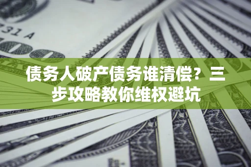 北京债务人破产债务谁清偿?三步攻略教你维权避坑 北京债务人破产债务谁清偿?三步攻略教你维权避坑