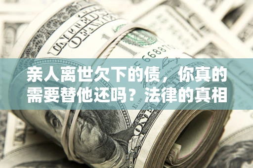 北京亲人离世欠下的债，你真的需要替他还吗？法律的真相或许与你想的不一样
