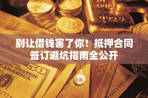 北京别让借钱害了你！抵押合同签订避坑指南全公开